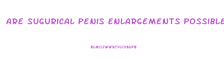 Are Sugurical Penis Enlargements Possible