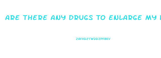 Are There Any Drugs To Enlarge My Penis
