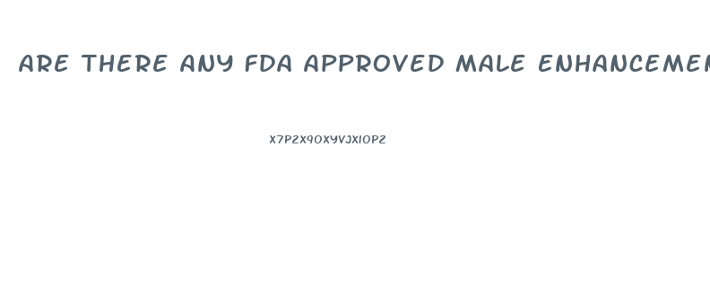 Are There Any Fda Approved Male Enhancement Pills