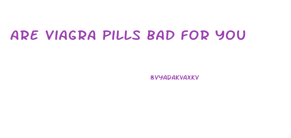 Are Viagra Pills Bad For You