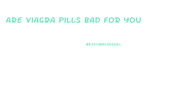 Are Viagra Pills Bad For You