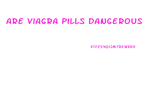 Are Viagra Pills Dangerous