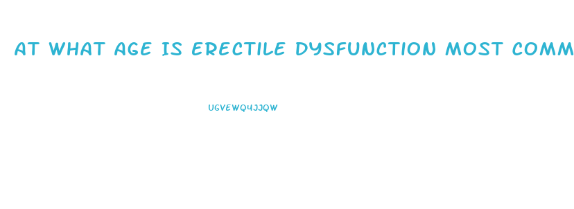 At What Age Is Erectile Dysfunction Most Common