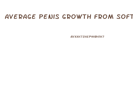 Average Penis Growth From Soft To Hard