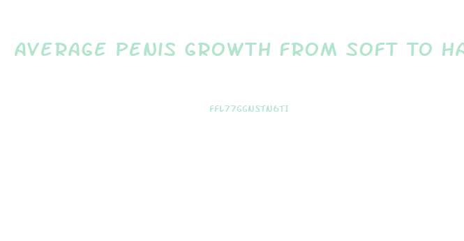 Average Penis Growth From Soft To Hard