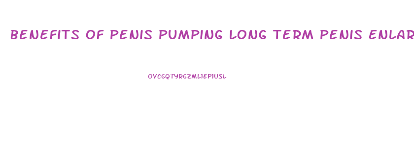 Benefits Of Penis Pumping Long Term Penis Enlargement Forum