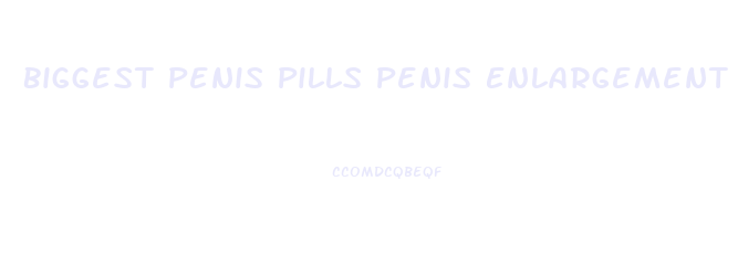 Biggest Penis Pills Penis Enlargement Tablets Direct From Europe