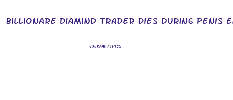 Billionare Diamind Trader Dies During Penis Enlargement