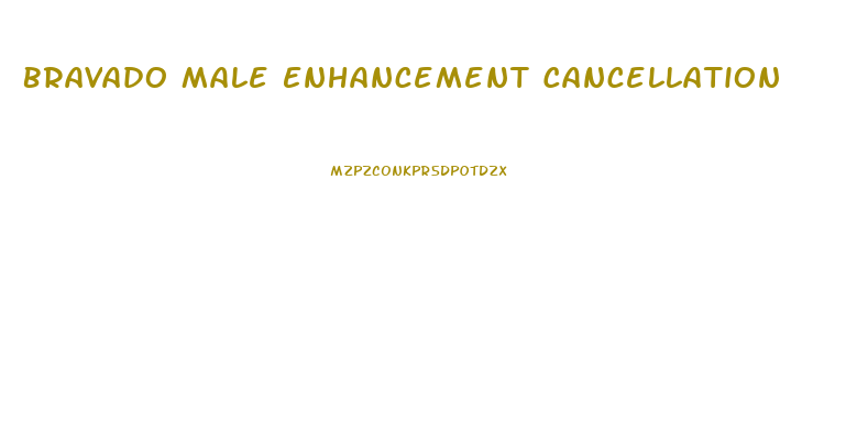 Bravado Male Enhancement Cancellation