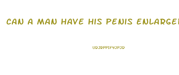 Can A Man Have His Penis Enlarged