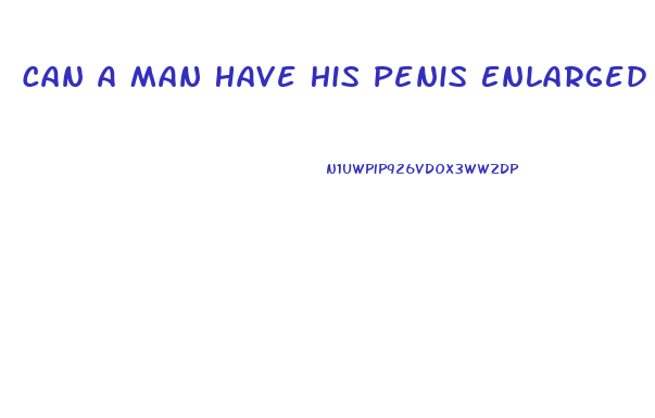 Can A Man Have His Penis Enlarged