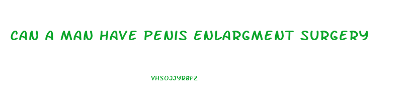 Can A Man Have Penis Enlargment Surgery