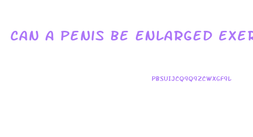 Can A Penis Be Enlarged Exercise