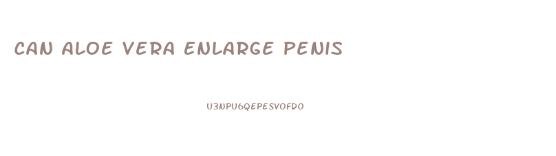 Can Aloe Vera Enlarge Penis