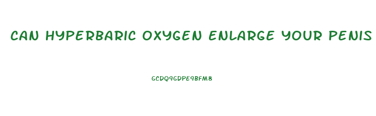 Can Hyperbaric Oxygen Enlarge Your Penis