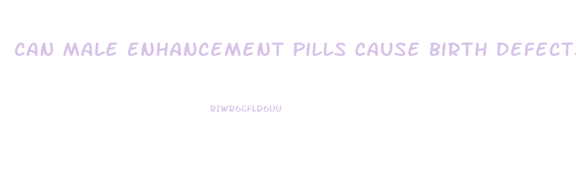 Can Male Enhancement Pills Cause Birth Defects