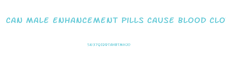 Can Male Enhancement Pills Cause Blood Clots