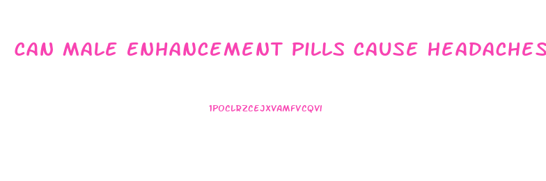 Can Male Enhancement Pills Cause Headaches