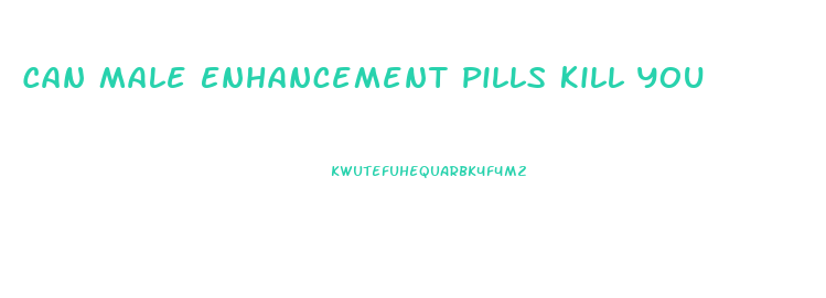 Can Male Enhancement Pills Kill You