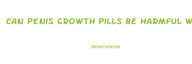 Can Penis Growth Pills Be Harmful With Some Medication