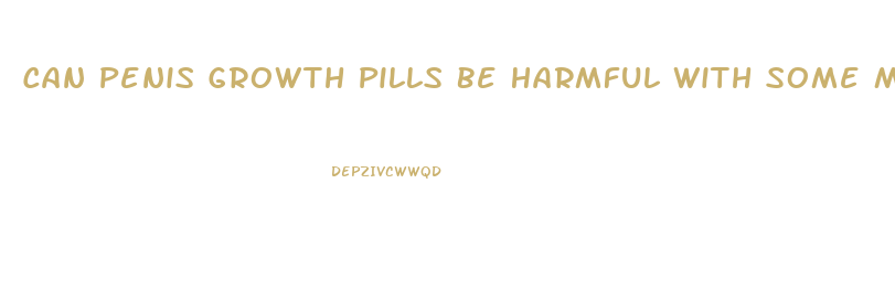 Can Penis Growth Pills Be Harmful With Some Medication