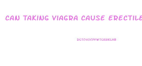 Can Taking Viagra Cause Erectile Dysfunction