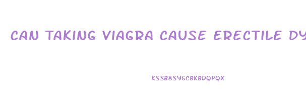 Can Taking Viagra Cause Erectile Dysfunction