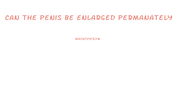 Can The Penis Be Enlarged Permanately