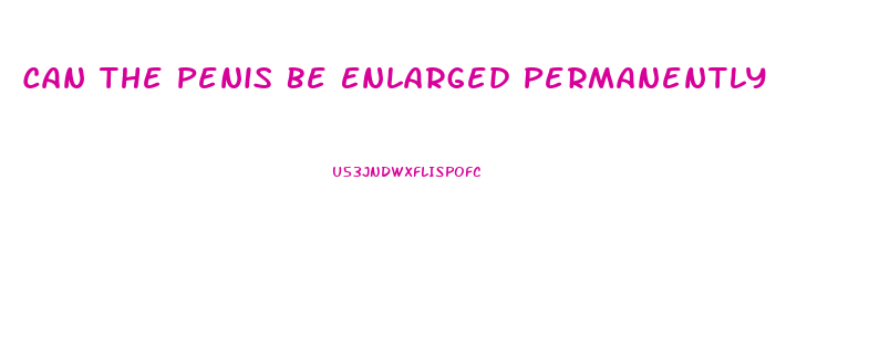 Can The Penis Be Enlarged Permanently