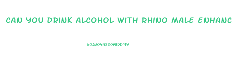 Can You Drink Alcohol With Rhino Male Enhancement