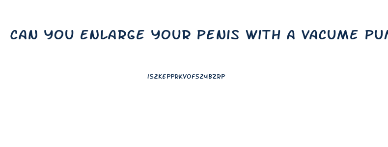 Can You Enlarge Your Penis With A Vacume Pump