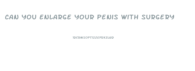 Can You Enlarge Your Penis With Surgery