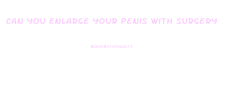 Can You Enlarge Your Penis With Surgery