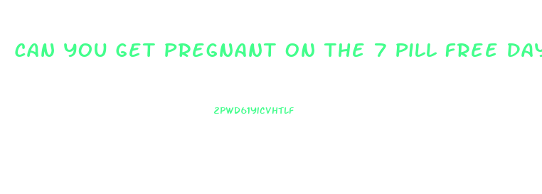Can You Get Pregnant On The 7 Pill Free Days