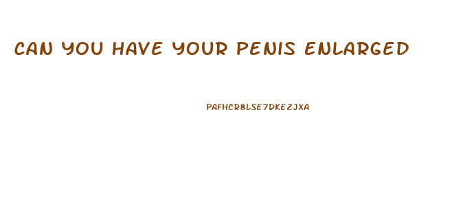 Can You Have Your Penis Enlarged