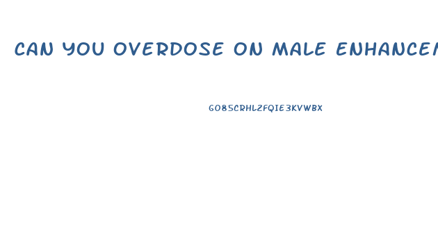 Can You Overdose On Male Enhancement Pills