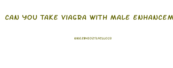 Can You Take Viagra With Male Enhancement Supplements