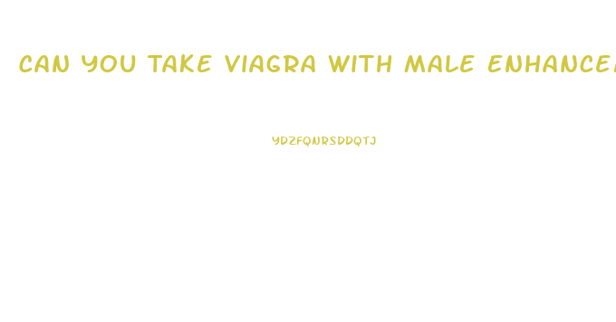 Can You Take Viagra With Male Enhancement Supplements