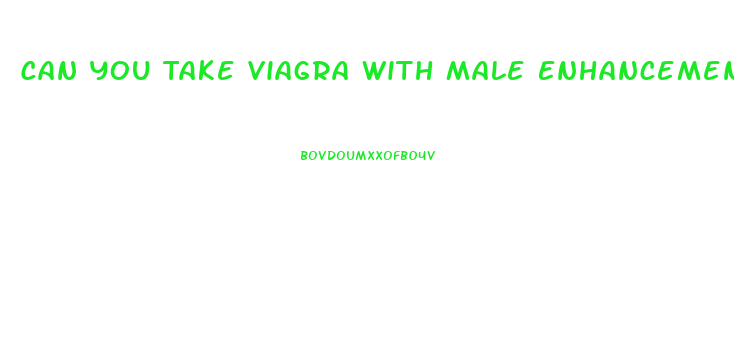 Can You Take Viagra With Male Enhancement Supplements