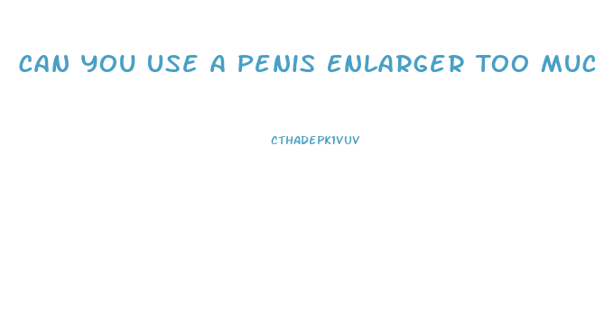 Can You Use A Penis Enlarger Too Much