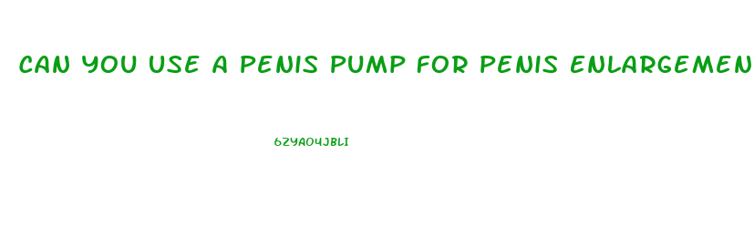 Can You Use A Penis Pump For Penis Enlargement