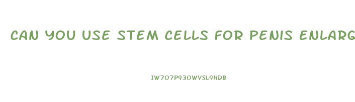 Can You Use Stem Cells For Penis Enlargement