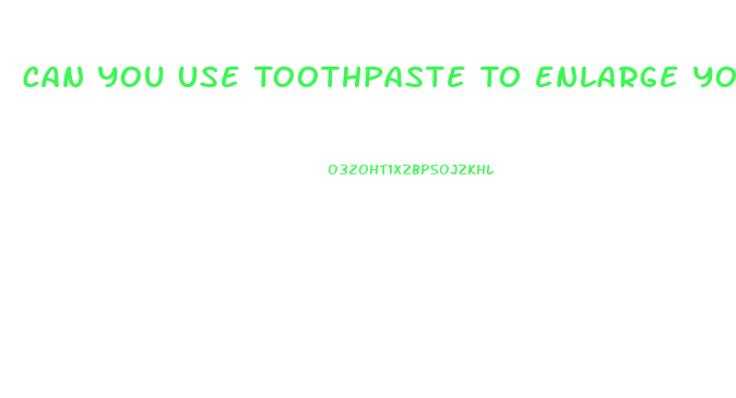 Can You Use Toothpaste To Enlarge Your Penis