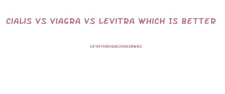 Cialis Vs Viagra Vs Levitra Which Is Better