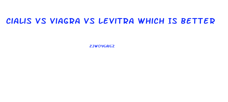 Cialis Vs Viagra Vs Levitra Which Is Better