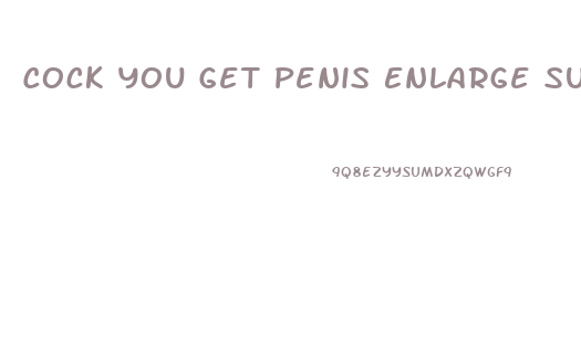 Cock You Get Penis Enlarge Surgery