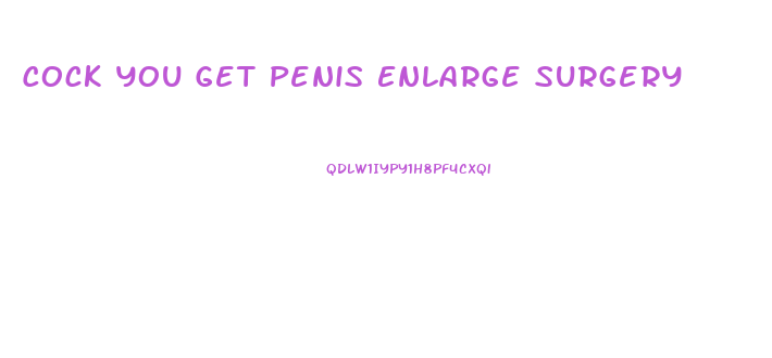 Cock You Get Penis Enlarge Surgery