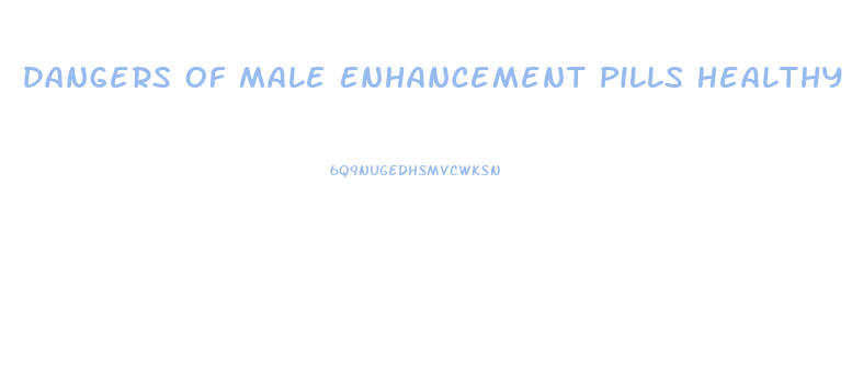 Dangers Of Male Enhancement Pills Healthy