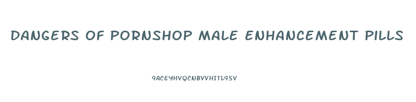 Dangers Of Pornshop Male Enhancement Pills