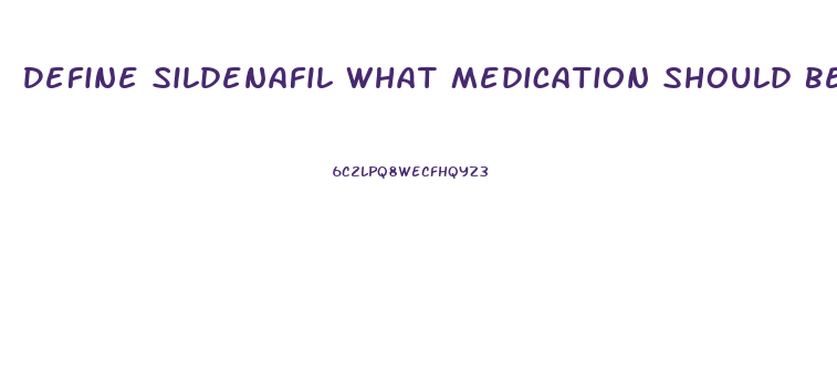 Define Sildenafil What Medication Should Be Avoided